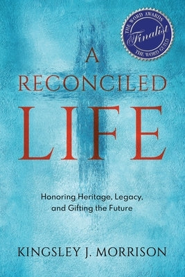 A Reconciled Life: Honoring Heritage, Legacy & Gifting the Future by Morrison, Kingsley J.