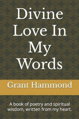 Divine Love In My Words: A book of poetry and spiritual wisdom, written from my heart. by Hammond, Grant
