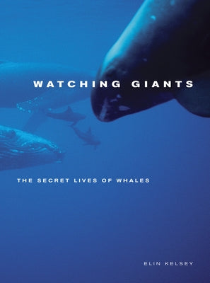Watching Giants: The Secret Lives of Whales by Kelsey, Elin
