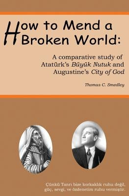 How to Mend a Broken World: A Comparative Study Of Atatürk's Büyük Nutuk And Augustine's City Of God by Smedley Phd, Thomas C.