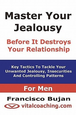 Master Your Jealousy Before It Destroys Your Relationship - For Men: Key Tactics To Tackle Your Unwanted Jealousy, Insecurities And Controlling Patter by Bujan, Francisco