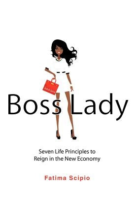 Boss Lady: Seven Life Principles to Reign in the New Economy by Scipio, Fatima