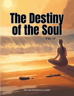The Destiny of the Soul, Vol IV by William Rounseville Alger