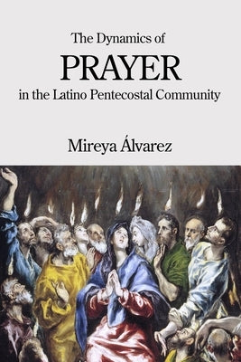 The Dynamics of Prayer in the Latino Pentecostal Community by Álvarez, Mireya