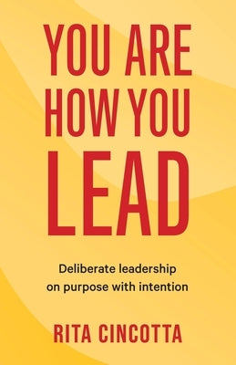 You Are How You Lead: Deliberate leadership on purpose with intention by Cincotta, Rita