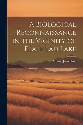 A Biological Reconnaissance in the Vicinity of Flathead Lake by Elrod, Morton John