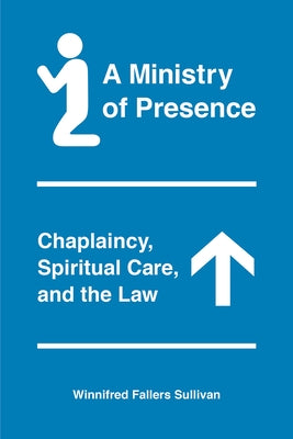 A Ministry of Presence: Chaplaincy, Spiritual Care, and the Law by Sullivan, Winnifred Fallers