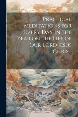Practical Meditations for Every day in the Year on the Life of Our Lord Jesus Christ: 2 by Anonymous