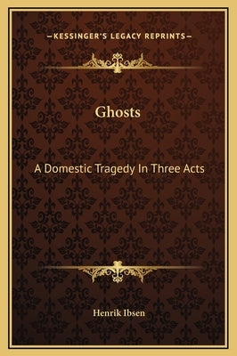 Ghosts: A Domestic Tragedy In Three Acts by Ibsen, Henrik