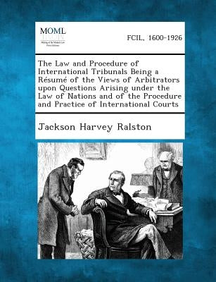The Law and Procedure of International Tribunals Being a Résumé of the Views of Arbitrators upon Questions Arising under the Law of Nations and of the by Ralston, Jackson Harvey