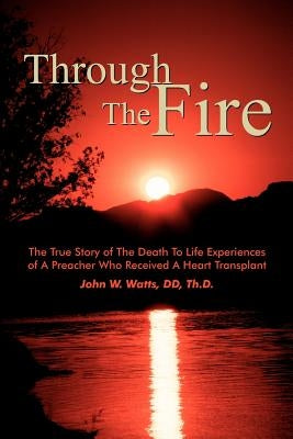 Through The Fire: The True Story of The Death To Life Experiences of A Preacher Who Recieved A Heart Transplant by Watts, John W.