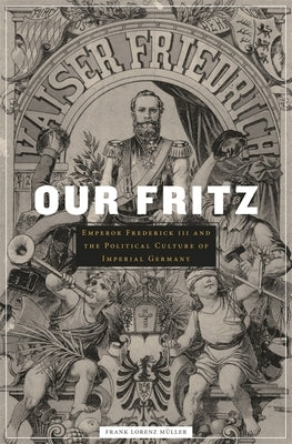 Our Fritz: Emperor Frederick III and the Political Culture of Imperial Germany by Müller, Frank Lorenz