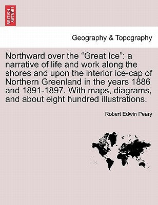 Northward over the "Great Ice": a narrative of life and work along the shores and upon the interior ice-cap of Northern Greenland in the years 1886 an by Peary, Robert Edwin
