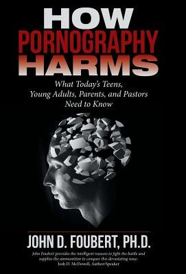How Pornography Harms: What Today's Teens, Young Adults, Parents, and Pastors Need to Know by Foubert, John D.