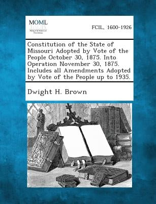 Constitution of the State of Missouri Adopted by Vote of the People October 30, 1875. Into Operation November 30, 1875. Includes All Amendments Adopte by Brown, Dwight H.