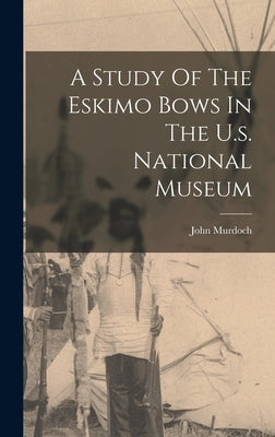 A Study Of The Eskimo Bows In The U.s. National Museum by 1852-, Murdoch John