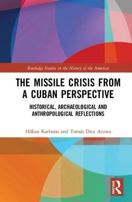 The Missile Crisis from a Cuban Perspective: Historical, Archaeological and Anthropological Reflections by Karlsson, HÃ¥kan