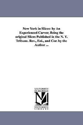 New York in Slices: by An Experienced Carver, Being the original Slices Published in the N. Y. Tribune. Rev., Enl., and Cor. by the Author ... by Foster, George G.