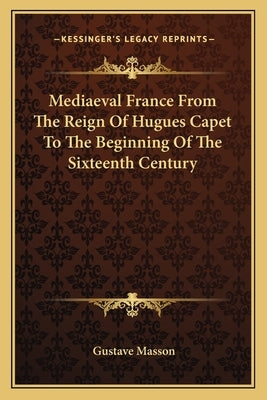 Mediaeval France From The Reign Of Hugues Capet To The Beginning Of The Sixteenth Century by Masson, Gustave