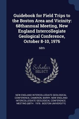 Guidebook for Field Trips to the Boston Area and Vicinity: 68thannual Meeting, New England Intercollegiate Geological Conference, October 8-10, 1976: by Cameron, Barry