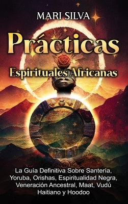 Prácticas Espirituales Africanas: La guía definitiva sobre santería, yoruba, orishas, espiritualidad negra, veneración ancestral, maat, vudú haitiano by Silva, Mari