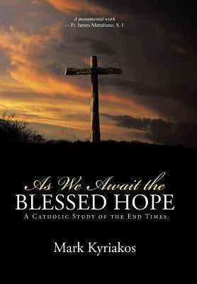 As We Await the Blessed Hope: A Catholic Study of the End Times by Kyriakos, Mark