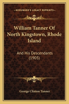 William Tanner Of North Kingstown, Rhode Island: And His Descendants (1905) by Tanner, George Clinton