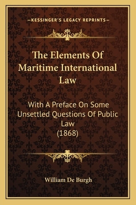 The Elements Of Maritime International Law: With A Preface On Some Unsettled Questions Of Public Law (1868) by De Burgh, William