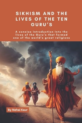 Sikhism and the lives of the Ten Guru's: A concise introduction into the lives of the Guru's that formed one of the world's great religions by Kaur, Nehal