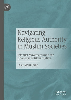 Navigating Religious Authority in Muslim Societies: Islamist Movements and the Challenge of Globalisation by Mohiuddin, Asif