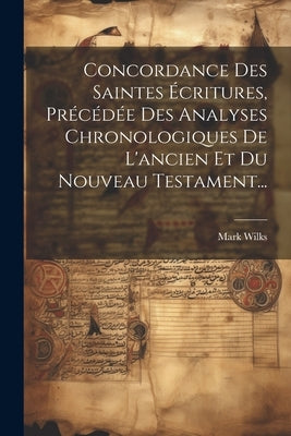 Concordance Des Saintes Écritures, Précédée Des Analyses Chronologiques De L'ancien Et Du Nouveau Testament... by Wilks, Mark