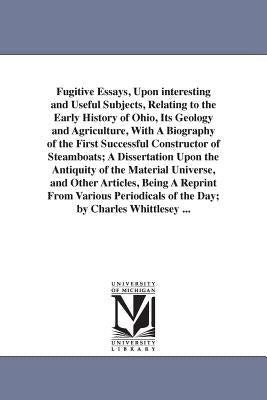 Fugitive Essays, Upon interesting and Useful Subjects, Relating to the Early History of Ohio, Its Geology and Agriculture, With A Biography of the Fir by Whittlesey, Charles