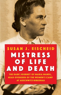 Mistress of Life and Death: The Dark Journey of Maria Mandl, Head Overseer of the Women's Camp at Auschwitz-Birkenau by Eischeid, Susan J.
