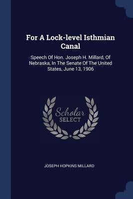 For A Lock-level Isthmian Canal: Speech Of Hon. Joseph H. Millard, Of Nebraska, In The Senate Of The United States, June 13, 1906 by Millard, Joseph Hopkins