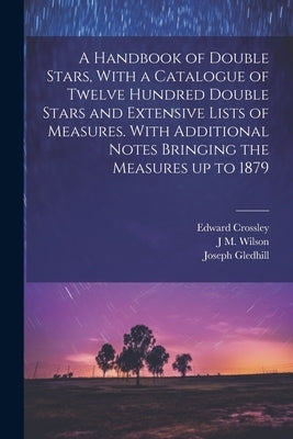 A Handbook of Double Stars, With a Catalogue of Twelve Hundred Double Stars and Extensive Lists of Measures. With Additional Notes Bringing the Measur by Crossley, Edward