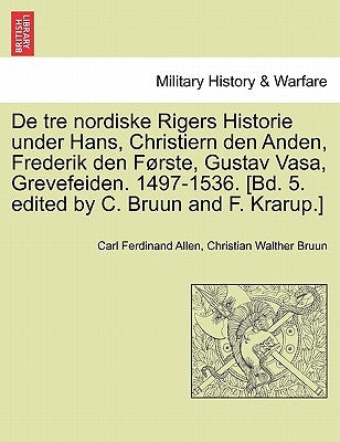 De tre nordiske Rigers Historie under Hans, Christiern den Anden, Frederik den Første, Gustav Vasa, Grevefeiden. 1497-1536. [Bd. 5. edited by C. Bruun by Allen, Carl Ferdinand