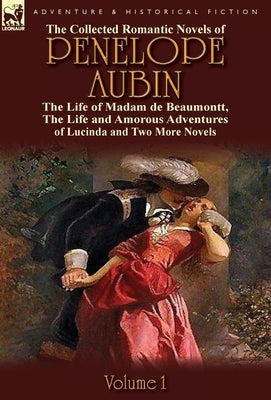The Collected Romantic Novels of Penelope Aubin-Volume 1: The Life of Madam de Beaumontt, the Strange Adventures of the Count de Vinevil and His Famil by Mrs Aubin