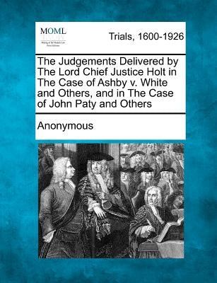 The Judgements Delivered by the Lord Chief Justice Holt in the Case of Ashby V. White and Others, and in the Case of John Paty and Others by Anonymous