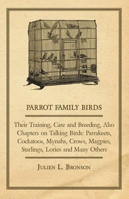 Parrot Family Birds - Their Training, Care and Breeding, Also Chapters on Talking Birds: Parrakeets, Cockatoos, Mynahs, Crows, Magpies, Starlings, Lor by Bronson, Julien L.