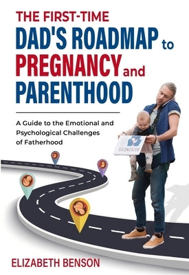 The First-Time Dad's Roadmap to Pregnancy and Parenthood: A Guide to the Emotional and Psychological Challenges of Fatherhood by Benson, Elizabeth