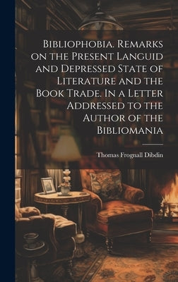Bibliophobia. Remarks on the Present Languid and Depressed State of Literature and the Book Trade. In a Letter Addressed to the Author of the Biblioma by Dibdin, Thomas Frognall