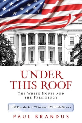 Under This Roof: The White House and the Presidency--21 Presidents, 21 Rooms, 21 Inside Stories by Brandus, Paul