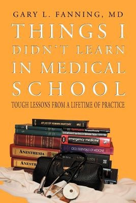 Things I Didn't Learn in Medical School: Tough Lessons from a Lifetime of Practice by Fanning, Gary L.