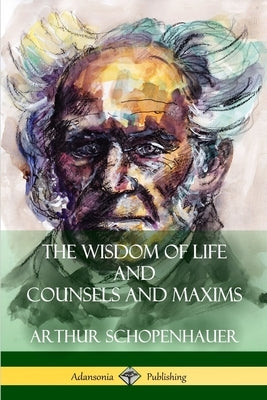 The Wisdom of Life and Counsels and Maxims by Schopenhauer, Arthur