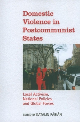 Domestic Violence in Postcommunist States: Local Activism, National Policies, and Global Forces by Fábián, Katalin