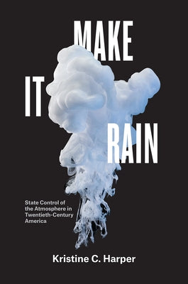 Make It Rain: State Control of the Atmosphere in Twentieth-Century America by Harper, Kristine C.