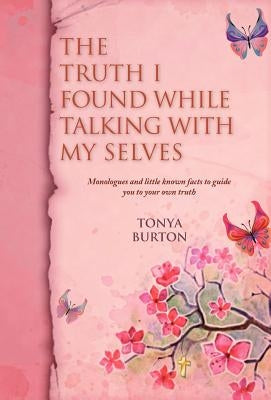 The Truth I Found While Talking with My Selves: Monologues and Little Known Facts to Guide You to Your Own Truth by Burton, Tonya