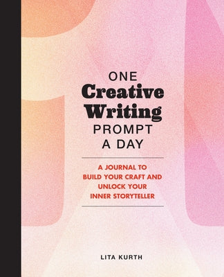 One Creative Writing Prompt a Day: A Journal to Build Your Craft and Unlock Your Inner Storyteller by Kurth, Lita