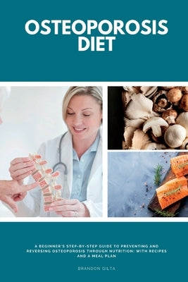 Osteoporosis Diet: A Beginner's Step-by-Step Guide To Preventing and Reversing Osteoporosis Through Nutrition With Recipes and a Meal Pla by Gilta, Brandon