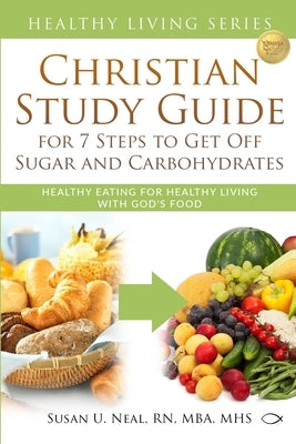 Christian Study Guide for 7 Steps to Get Off Sugar and Carbohydrates: Healthy Eating for Healthy Living with God's Food by Neal, Susan U.